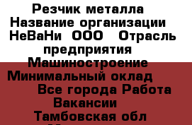 Резчик металла › Название организации ­ НеВаНи, ООО › Отрасль предприятия ­ Машиностроение › Минимальный оклад ­ 50 000 - Все города Работа » Вакансии   . Тамбовская обл.,Моршанск г.